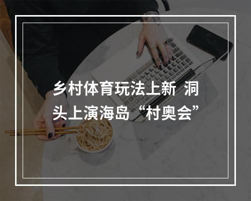 乡村体育玩法上新  洞头上演海岛“村奥会”