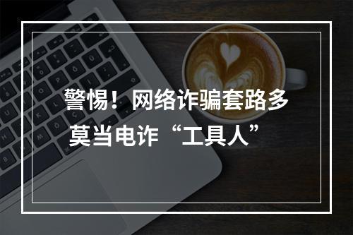 警惕！网络诈骗套路多 莫当电诈“工具人”