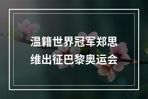 温籍世界冠军郑思维出征巴黎奥运会