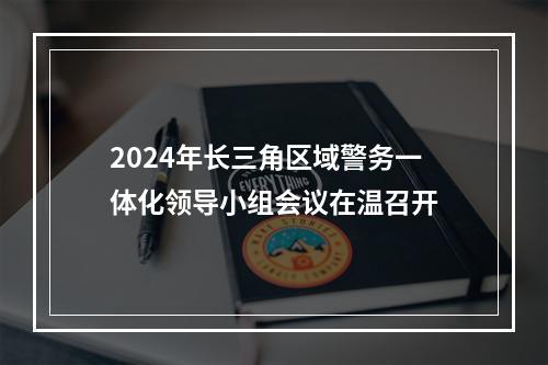 2024年长三角区域警务一体化领导小组会议在温召开
