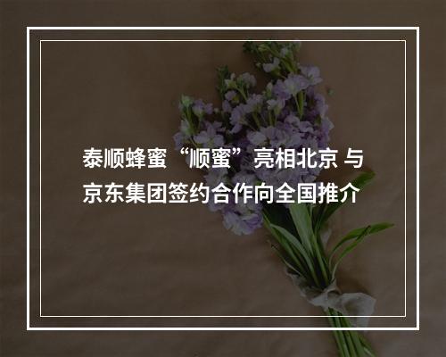 泰顺蜂蜜“顺蜜”亮相北京 与京东集团签约合作向全国推介