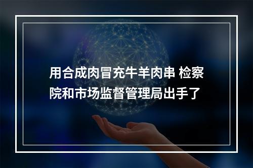 用合成肉冒充牛羊肉串 检察院和市场监督管理局出手了