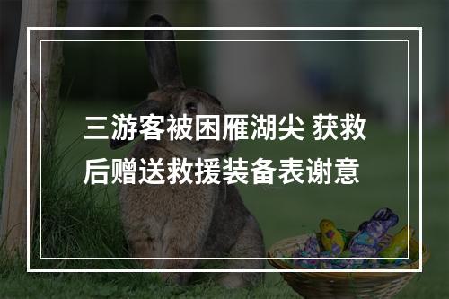 三游客被困雁湖尖 获救后赠送救援装备表谢意
