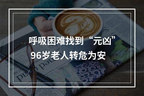 呼吸困难找到“元凶” 96岁老人转危为安