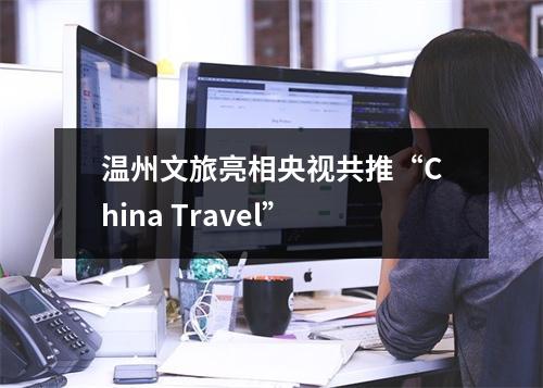 温州文旅亮相央视共推“China Travel”