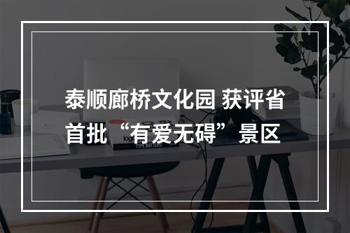 泰顺廊桥文化园 获评省首批“有爱无碍”景区