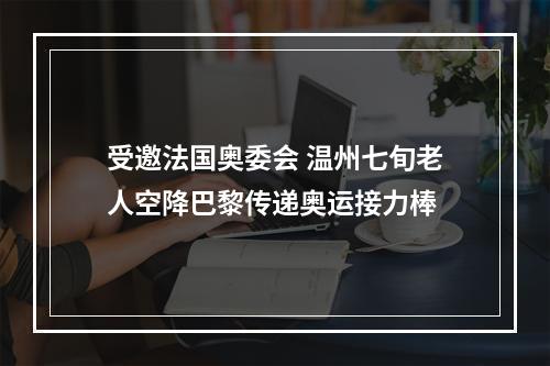 受邀法国奥委会 温州七旬老人空降巴黎传递奥运接力棒