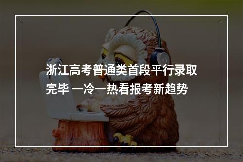 浙江高考普通类首段平行录取完毕 一冷一热看报考新趋势