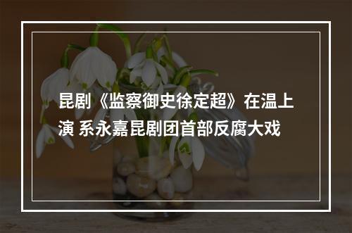 昆剧《监察御史徐定超》在温上演 系永嘉昆剧团首部反腐大戏