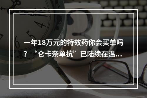 一年18万元的特效药你会买单吗？“仑卡奈单抗”已陆续在温州应用于阿尔茨海默病临床治疗