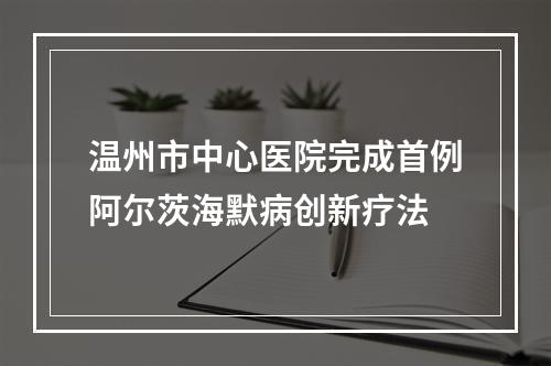 温州市中心医院完成首例阿尔茨海默病创新疗法