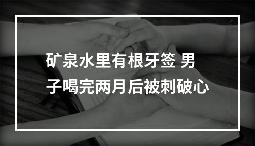 矿泉水里有根牙签 男子喝完两月后被刺破心