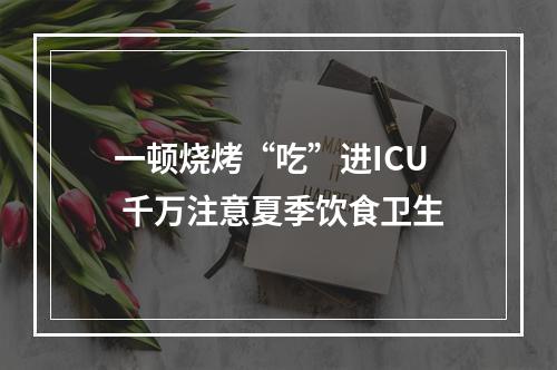 一顿烧烤“吃”进ICU 千万注意夏季饮食卫生