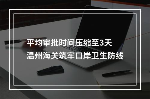 平均审批时间压缩至3天 温州海关筑牢口岸卫生防线