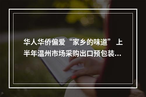 华人华侨偏爱“家乡的味道” 上半年温州市场采购出口预包装食品同比增51%
