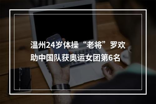 温州24岁体操“老将”罗欢助中国队获奥运女团第6名