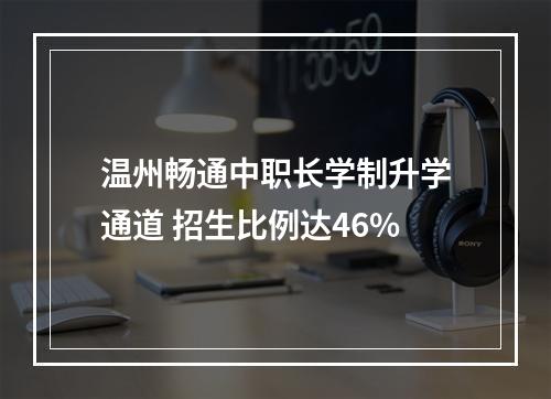 温州畅通中职长学制升学通道 招生比例达46%
