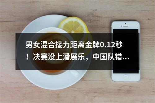男女混合接力距离金牌0.12秒！决赛没上潘展乐，中国队错了吗？