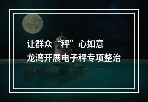 让群众“秤”心如意  龙湾开展电子秤专项整治