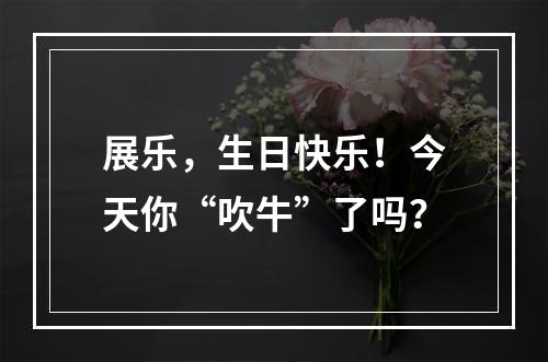 展乐，生日快乐！今天你“吹牛”了吗？