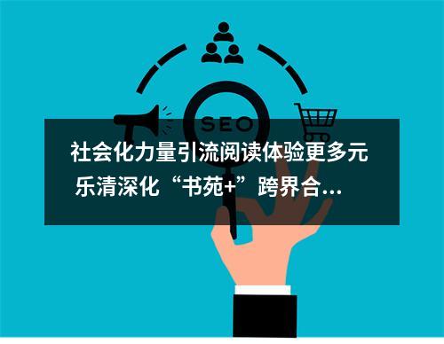 社会化力量引流阅读体验更多元  乐清深化“书苑+”跨界合作