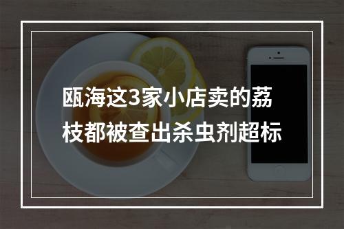 瓯海这3家小店卖的荔枝都被查出杀虫剂超标