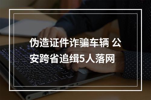 伪造证件诈骗车辆 公安跨省追缉5人落网