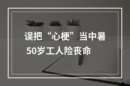 误把“心梗”当中暑 50岁工人险丧命