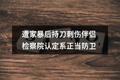 遭家暴后持刀刺伤伴侣 检察院认定系正当防卫