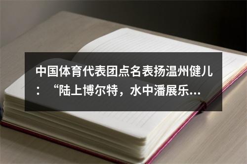 中国体育代表团点名表扬温州健儿：“陆上博尔特，水中潘展乐”