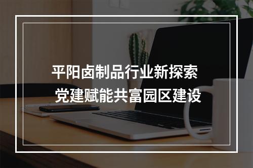 平阳卤制品行业新探索  党建赋能共富园区建设