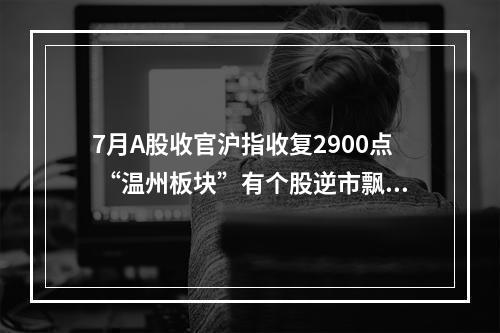 7月A股收官沪指收复2900点 “温州板块”有个股逆市飘红