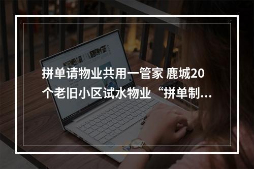 拼单请物业共用一管家 鹿城20个老旧小区试水物业“拼单制”