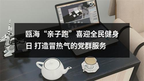 瓯海“亲子跑”喜迎全民健身日 打造冒热气的党群服务