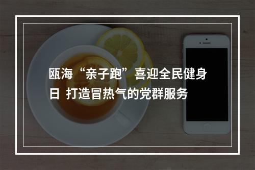 瓯海“亲子跑”喜迎全民健身日  打造冒热气的党群服务