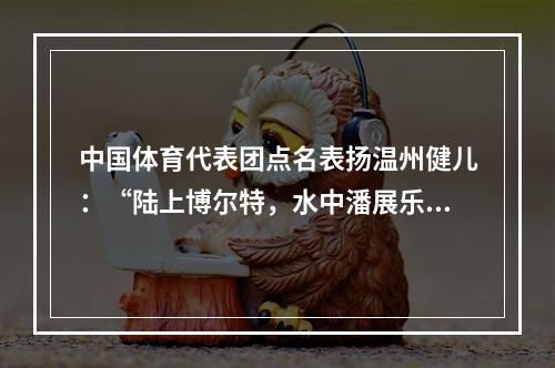 中国体育代表团点名表扬温州健儿：“陆上博尔特，水中潘展乐”