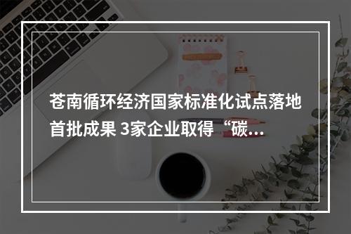 苍南循环经济国家标准化试点落地首批成果 3家企业取得“碳足迹”认证