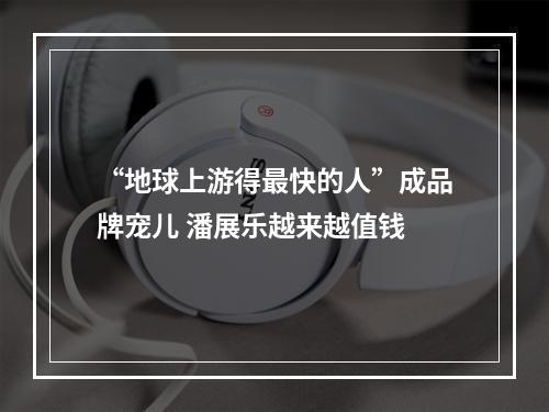 “地球上游得最快的人”成品牌宠儿 潘展乐越来越值钱