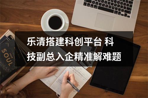 乐清搭建科创平台 科技副总入企精准解难题