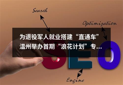 为退役军人就业搭建“直通车” 温州举办首期“浪花计划”专项就业推介会