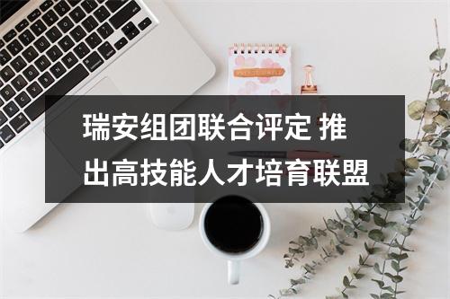 瑞安组团联合评定 推出高技能人才培育联盟