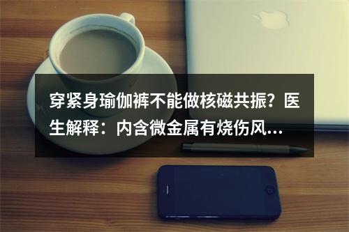 穿紧身瑜伽裤不能做核磁共振？医生解释：内含微金属有烧伤风险