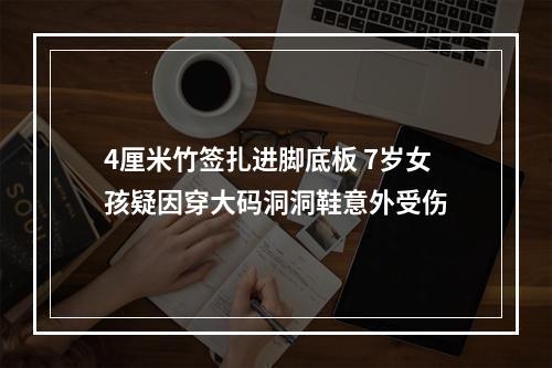 4厘米竹签扎进脚底板 7岁女孩疑因穿大码洞洞鞋意外受伤