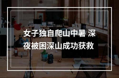 女子独自爬山中暑 深夜被困深山成功获救