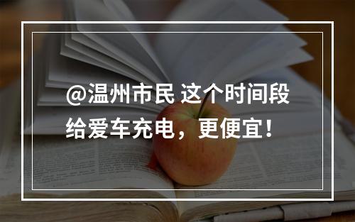 @温州市民 这个时间段给爱车充电，更便宜！