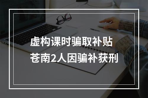 虚构课时骗取补贴 苍南2人因骗补获刑