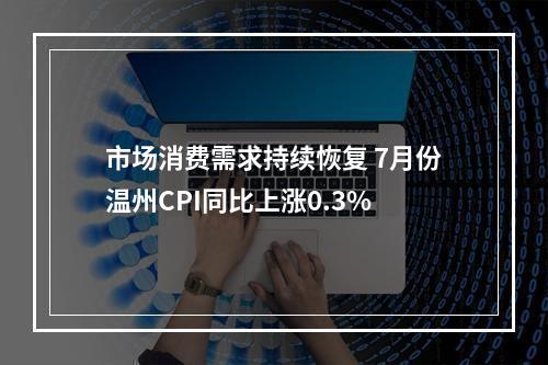 市场消费需求持续恢复 7月份温州CPI同比上涨0.3%