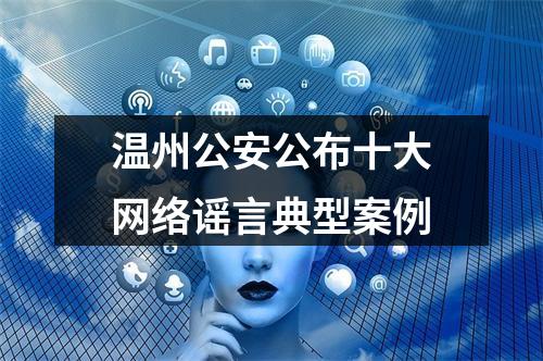 温州公安公布十大网络谣言典型案例