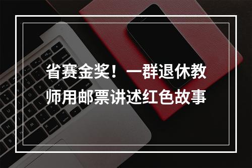 省赛金奖！一群退休教师用邮票讲述红色故事