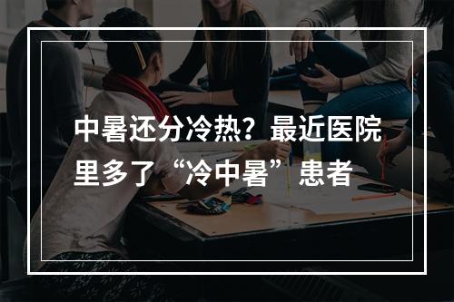 中暑还分冷热？最近医院里多了“冷中暑”患者